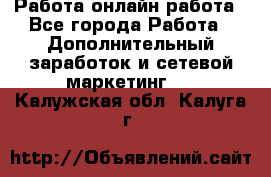 Работа онлайн работа - Все города Работа » Дополнительный заработок и сетевой маркетинг   . Калужская обл.,Калуга г.